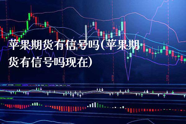 苹果期货有信号吗(苹果期货有信号吗现在) (https://www.njaxzs.com/) 原油期货 第1张