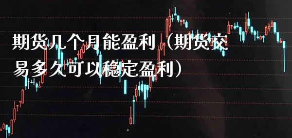 期货几个月能盈利（期货交易多久可以稳定盈利） (https://www.njaxzs.com/) 期货直播间 第1张