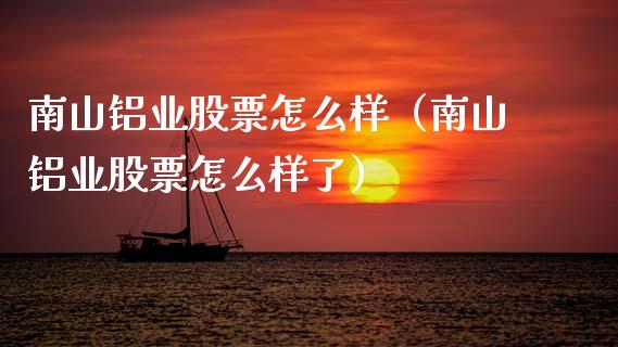 南山铝业股票怎么样（南山铝业股票怎么样了） (https://www.njaxzs.com/) 期货直播间 第1张