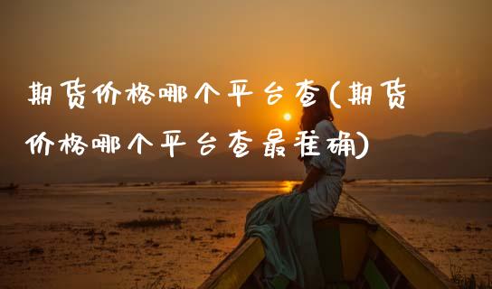 期货哪个平台查(期货哪个平台查最准确) (https://www.njaxzs.com/) 期货直播间 第1张