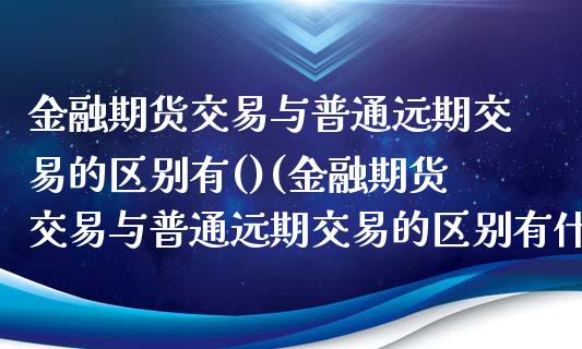 金融期货交易与普通远期交易的区别有()(金融期货交易与普通远期交易的区别有什么) (https://www.njaxzs.com/) 期货行情 第1张
