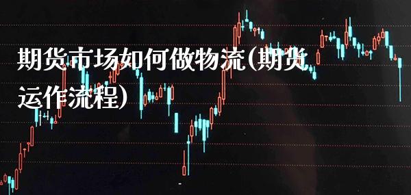期货市场如何做物流(期货运作流程) (https://www.njaxzs.com/) 内盘期货 第1张