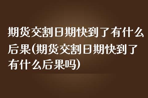 期货交割日期快到了有什么后果(期货交割日期快到了有什么后果吗) (https://www.njaxzs.com/) 内盘期货 第1张