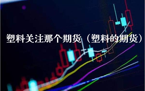 塑料关注那个期货（塑料的期货） (https://www.njaxzs.com/) 期货直播间 第1张