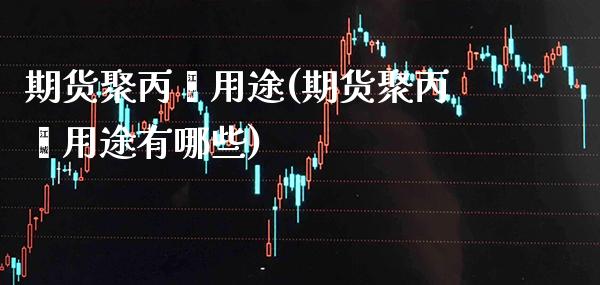 期货聚丙烯用途(期货聚丙烯用途有哪些) (https://www.njaxzs.com/) 期货行情 第1张