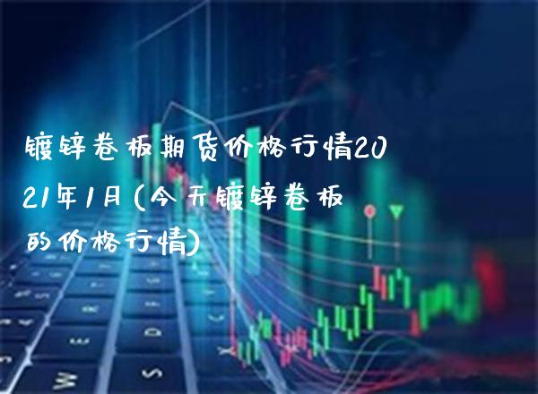 镀锌卷板期货价格行情2021年1月(今天镀锌卷板的价格行情) (https://www.njaxzs.com/) 原油期货 第1张