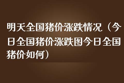 明天全国猪价涨跌情况（今日全国猪价涨跌图今日全国猪价如何） (https://www.njaxzs.com/) 期货直播间 第1张
