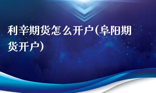 利辛期货怎么开户(阜阳期货开户) (https://www.njaxzs.com/) 期货直播间 第1张