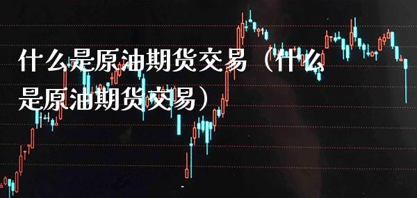 什么是原油期货交易（什么是原油期货交易） (https://www.njaxzs.com/) 期货行情 第1张