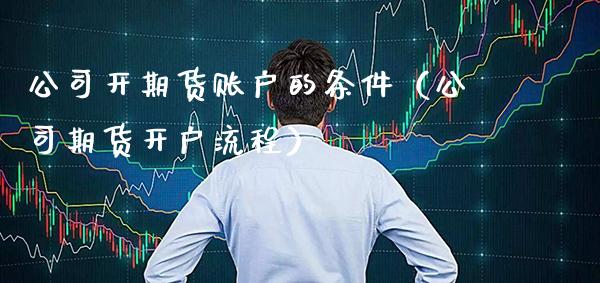 公司开期货账户的条件（公司期货开户流程） (https://www.njaxzs.com/) 期货行情 第1张