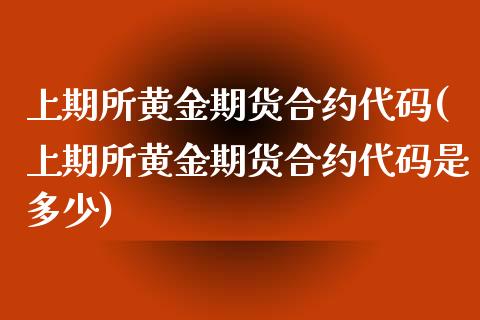 上期所黄金期货合约代码(上期所黄金期货合约代码是多少) (https://www.njaxzs.com/) 期货直播间 第1张