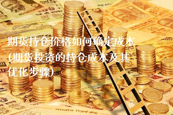 期货持仓价格如何确定成本(期货投资的持仓成本及其优化步骤) (https://www.njaxzs.com/) 期货开户 第1张