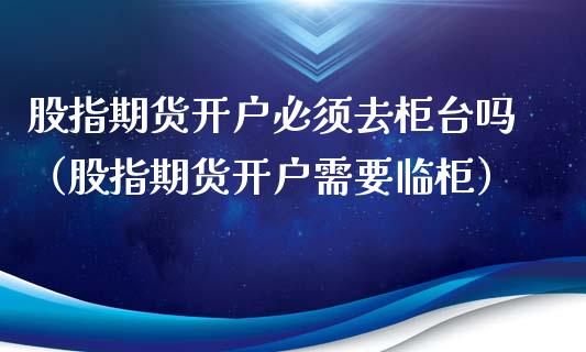 股指期货开户必须去柜台吗（股指期货开户需要临柜） (https://www.njaxzs.com/) 期货直播间 第1张
