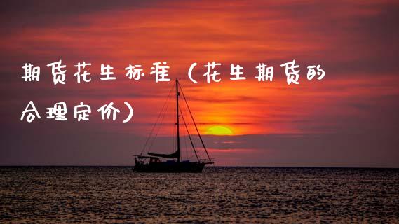 期货花生标准(花生期货的合理定价) 期货行情 第1张-爱新财经 期货花生标准(花生期货的合理定价) (https://www.njaxzs.com/) 期货行情 第1张