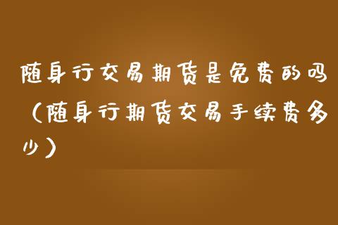 随身行交易期货是免费的吗（随身行期货交易手续费多少） (https://www.njaxzs.com/) 期货直播间 第1张
