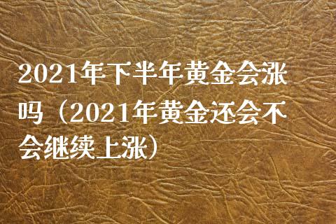 2021年下半年黄金会涨吗（2021年黄金还会不会继续上涨） (https://www.njaxzs.com/) 期货直播间 第1张