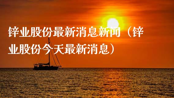 锌业股份最新消息新闻（锌业股份今天最新消息） (https://www.njaxzs.com/) 黄金期货 第1张