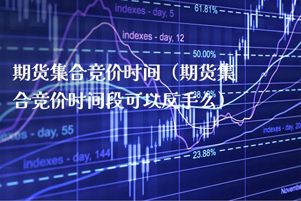 期货竞价时间（期货竞价时间段可以反手么） (https://www.njaxzs.com/) 期货直播间 第1张