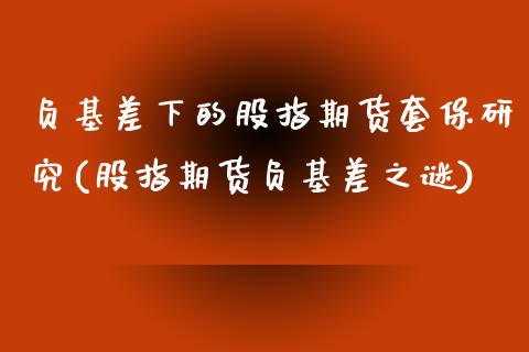 负基差下的股指期货套保研究(股指期货负基差之谜) (https://www.njaxzs.com/) 期货行情 第1张