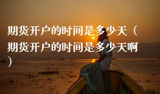 期货开户的时间是多少天（期货开户的时间是多少天啊） (https://www.njaxzs.com/) 期货直播间 第1张