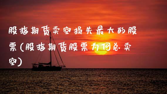 股指期货卖空损失最大的股票(股指期货股票为何总卖空) (https://www.njaxzs.com/) 期货开户 第1张