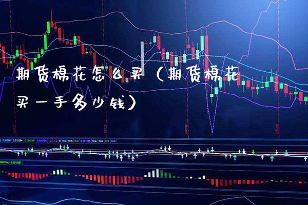 期货棉花怎么买（期货棉花买一手多少钱） (https://www.njaxzs.com/) 期货直播间 第1张