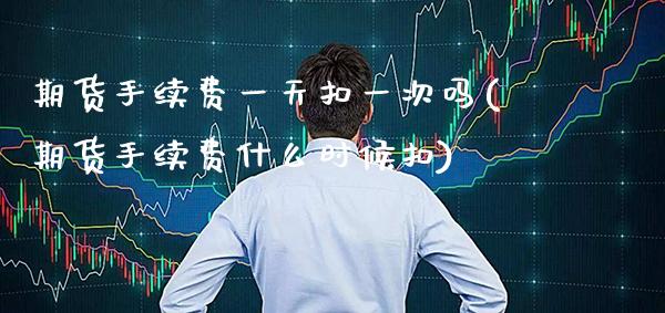 期货手续费一天扣一次吗(期货手续费什么时候扣) (https://www.njaxzs.com/) 内盘期货 第1张