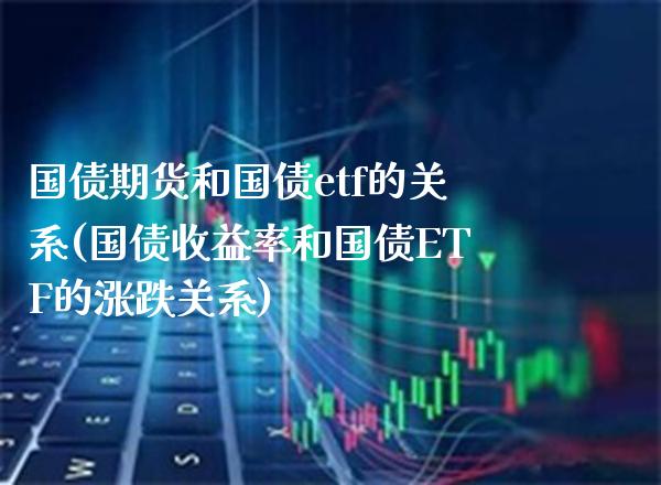 国债期货和国债etf的关系(国债收益率和国债ETF的涨跌关系) (https://www.njaxzs.com/) 内盘期货 第1张