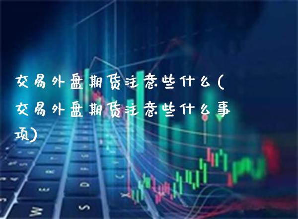 交易外盘期货注意些什么(交易外盘期货注意些什么事项) (https://www.njaxzs.com/) 原油期货 第1张