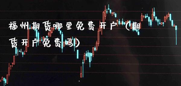 福州期货哪里免费开户（期货开户免费吗） (https://www.njaxzs.com/) 内盘期货 第1张