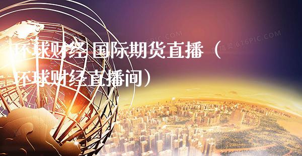 环球财经 国际期货直播（环球财经直播间） (https://www.njaxzs.com/) 期货开户 第1张