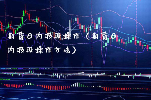 期货日内波段操作（期货日内波段操作方法） (https://www.njaxzs.com/) 期货直播间 第1张