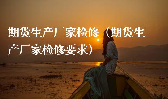 期货生产厂家检修（期货生产厂家检修要求） (https://www.njaxzs.com/) 期货直播间 第1张