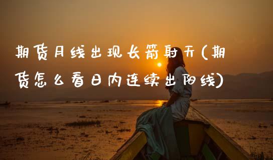 期货月线出现长箭射天(期货怎么看日内连续出阳线) (https://www.njaxzs.com/) 期货开户 第1张