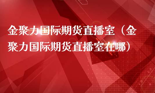 金聚力国际期货直播室（金聚力国际期货直播室在哪） (https://www.njaxzs.com/) 期货行情 第1张