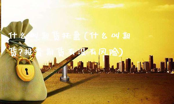 什么叫期货托盘(什么叫期货?投资期货有没有风险) (https://www.njaxzs.com/) 期货直播间 第1张