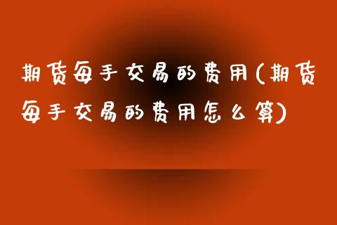 期货每手交易的费用(期货每手交易的费用怎么算) (https://www.njaxzs.com/) 期货行情 第1张