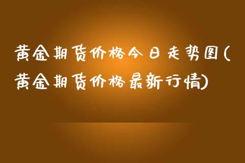 黄金期货价格今日走势图(黄金期货价格最新行情) (https://www.njaxzs.com/) 期货行情 第1张
