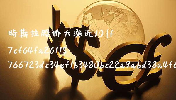 特斯拉股价大涨近10（特斯拉股价飞涨） (https://www.njaxzs.com/) 期货直播间 第1张