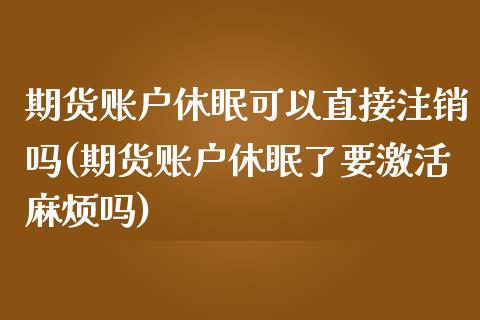 期货账户休眠可以直接注销吗(期货账户休眠了要激活麻烦吗) (https://www.njaxzs.com/) 期货行情 第1张