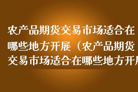 农产品期货交易市场适合在哪些地方开展（农产品期货交易市场适合在哪些地方开展） (https://www.njaxzs.com/) 黄金期货 第1张