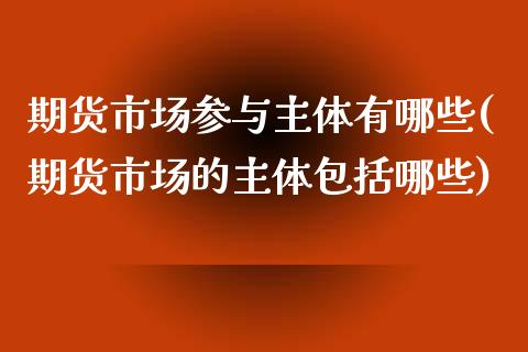 期货市场参与主体有哪些(期货市场的主体包括哪些) 期货行情 第1张-爱新财经 期货市场参与主体有哪些(期货市场的主体包括哪些) (https://www.njaxzs.com/) 期货行情 第1张