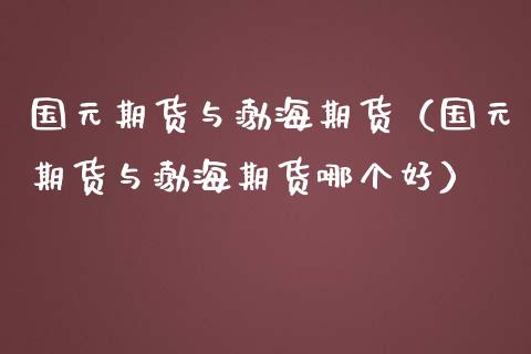 国元期货与渤海期货（国元期货与渤海期货哪个好） (https://www.njaxzs.com/) 期货行情 第1张