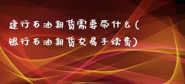 建行石油期货需要带什么(银行石油期货交易手续费) (https://www.njaxzs.com/) 内盘期货 第1张