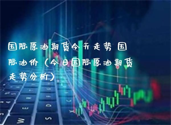 国际原油期货今天走势 国际油价（今日国际原油期货走势分析） (https://www.njaxzs.com/) 内盘期货 第1张