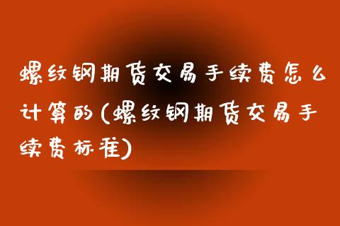 螺纹钢期货交易手续费怎么计算的(螺纹钢期货交易手续费标准) (https://www.njaxzs.com/) 内盘期货 第1张