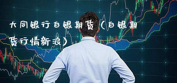 大同银行白银期货（白银期货行情新浪） (https://www.njaxzs.com/) 期货直播间 第1张