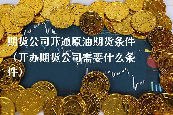 期货公司开通原油期货条件（开办期货公司需要什么条件） (https://www.njaxzs.com/) 期货行情 第1张