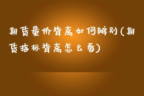 期货量价背离如何辨别(期货指标背离怎么看) (https://www.njaxzs.com/) 期货行情 第1张