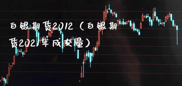 白银期货2012（白银期货2021年成交量） (https://www.njaxzs.com/) 期货行情 第1张